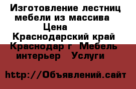 Изготовление лестниц мебели из массива › Цена ­ 1 - Краснодарский край, Краснодар г. Мебель, интерьер » Услуги   
